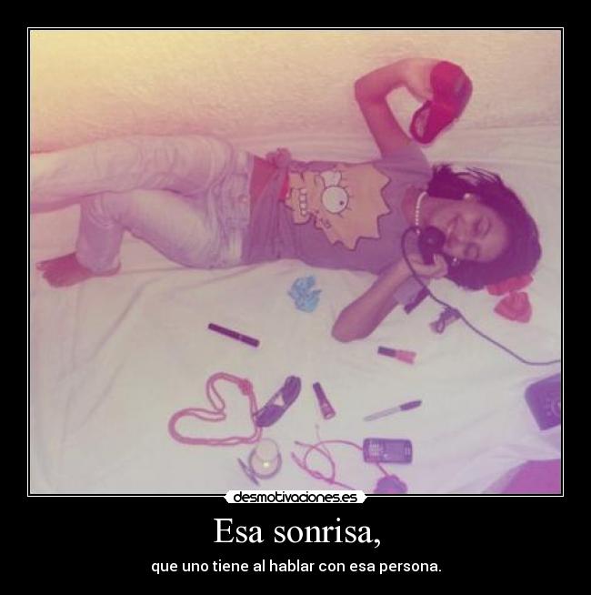 Esa sonrisa, - que uno tiene al hablar con esa persona.