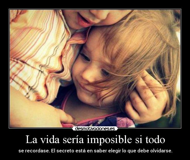 La vida sería imposible si todo - se recordase. El secreto está en saber elegir lo que debe olvidarse.