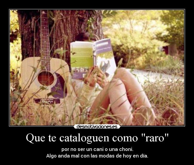 Que te cataloguen como raro - por no ser un cani o una choni.
Algo anda mal con las modas de hoy en día.