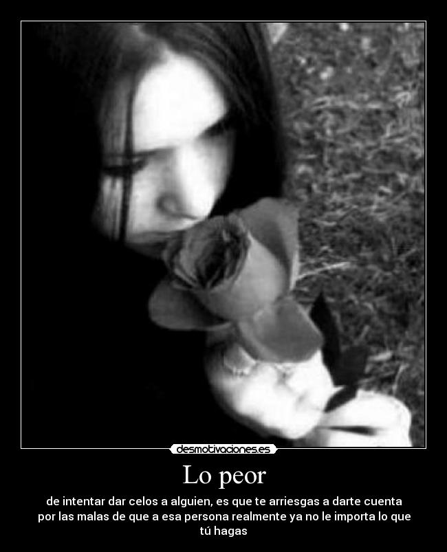 Lo peor - de intentar dar celos a alguien, es que te arriesgas a darte cuenta
por las malas de que a esa persona realmente ya no le importa lo que tú hagas