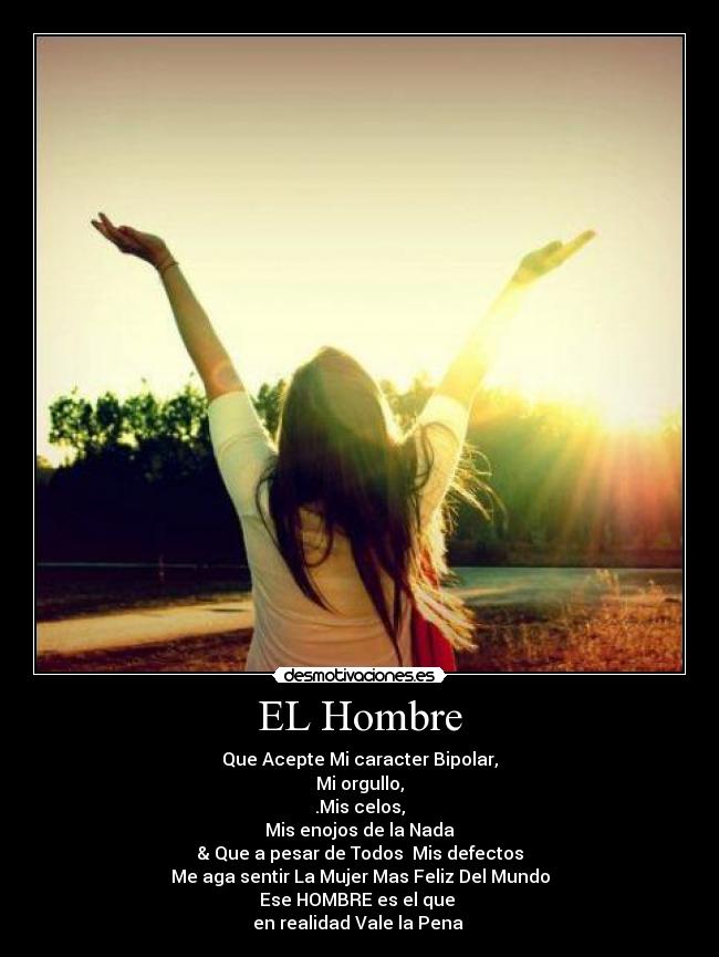 EL Hombre - Que Acepte Mi caracter Bipolar,
Mi orgullo,
.Mis celos,
Mis enojos de la Nada
& Que a pesar de Todos  Mis defectos
Me aga sentir La Mujer Mas Feliz Del Mundo
Ese HOMBRE es el que 
en realidad Vale la Pena 
