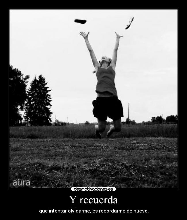 Y recuerda - que intentar olvidarme, es recordarme de nuevo.