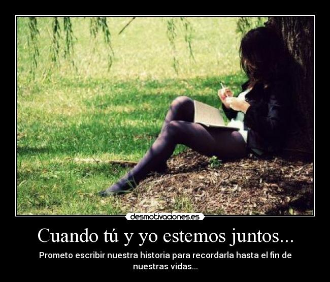Cuando tú y yo estemos juntos... - Prometo escribir nuestra historia para recordarla hasta el fin de nuestras vidas...