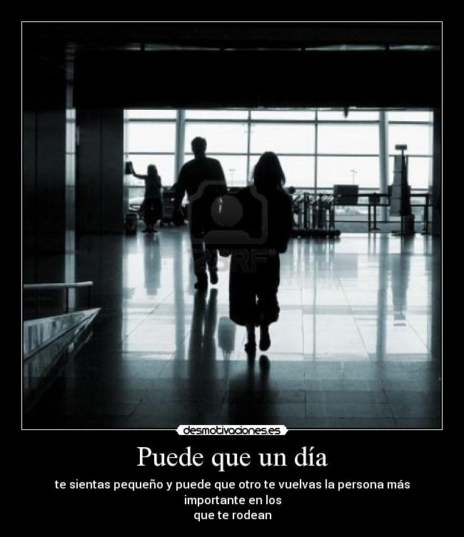 Puede que un día - te sientas pequeño y puede que otro te vuelvas la persona más importante en los
que te rodean