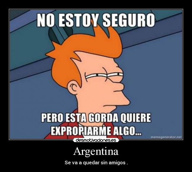 Argentina - Se va a quedar sin amigos .