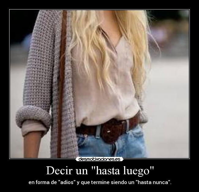 Decir un hasta luego - en forma de adios y que termine siendo un hasta nunca.