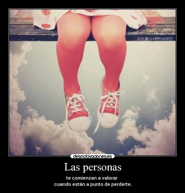 Las personas - te comienzan a valorar 
cuando están a punto de perderte.