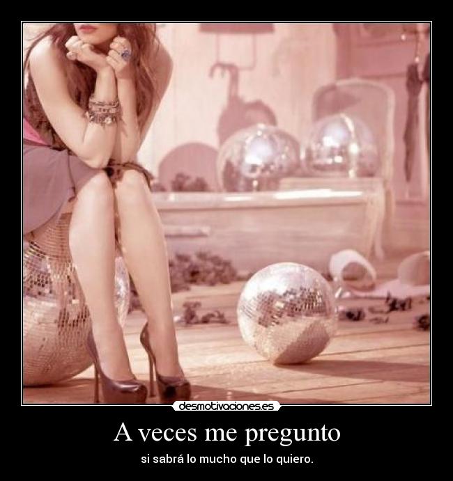A veces me pregunto - si sabrá lo mucho que lo quiero.