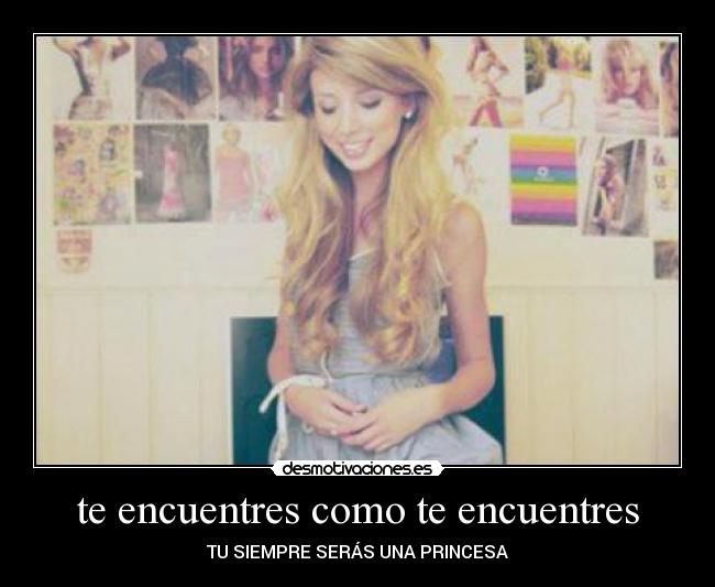 te encuentres como te encuentres - TU SIEMPRE SERÁS UNA PRINCESA♥