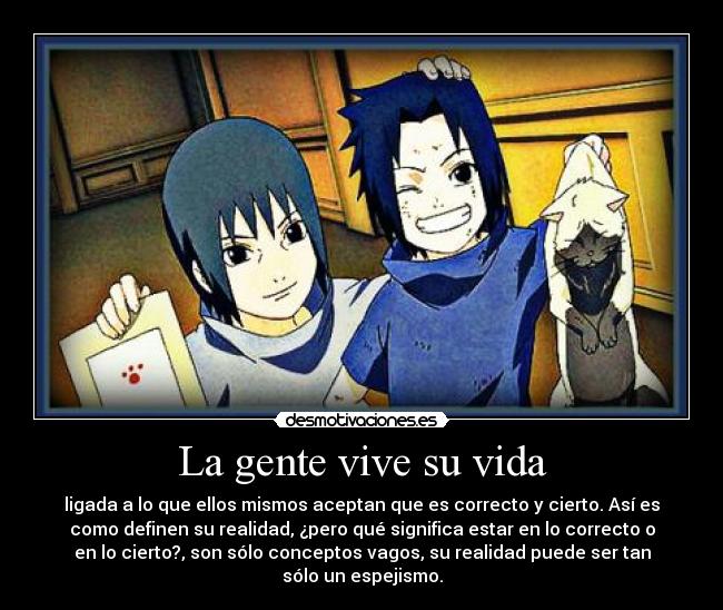 La gente vive su vida - ligada a lo que ellos mismos aceptan que es correcto y cierto. Así es
como definen su realidad, ¿pero qué significa estar en lo correcto o
en lo cierto?, son sólo conceptos vagos, su realidad puede ser tan
sólo un espejismo.