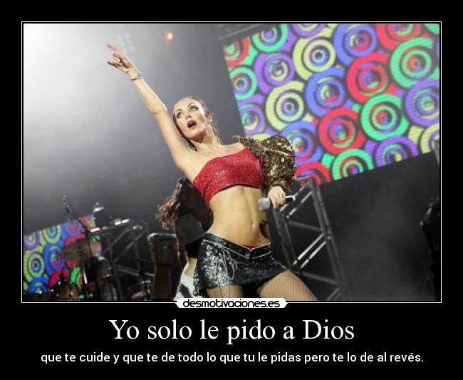 Yo solo le pido a Dios - que te cuide y que te de todo lo que tu le pidas pero te lo de al revés.