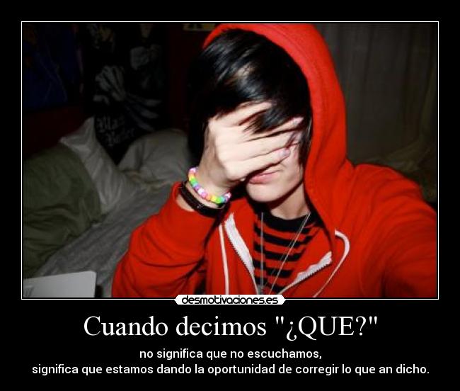 Cuando decimos ¿QUE? - no significa que no escuchamos,
significa que estamos dando la oportunidad de corregir lo que an dicho.