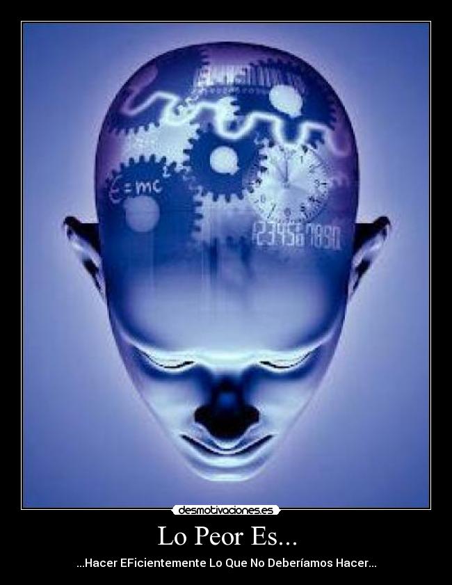 Lo Peor Es... - ...Hacer EFicientemente Lo Que No Deberíamos Hacer...