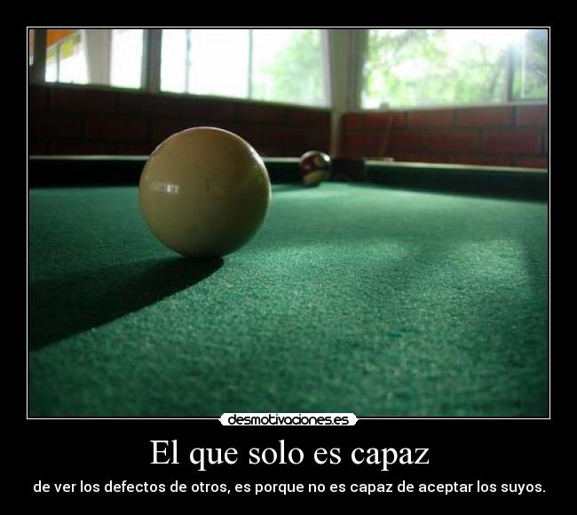 El que solo es capaz - de ver los defectos de otros, es porque no es capaz de aceptar los suyos.