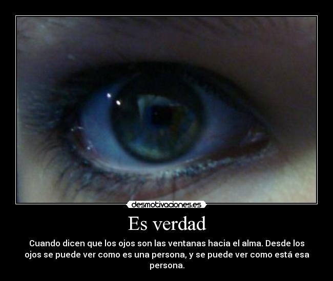 Es verdad - Cuando dicen que los ojos son las ventanas hacia el alma. Desde los
ojos se puede ver como es una persona, y se puede ver como está esa
persona.