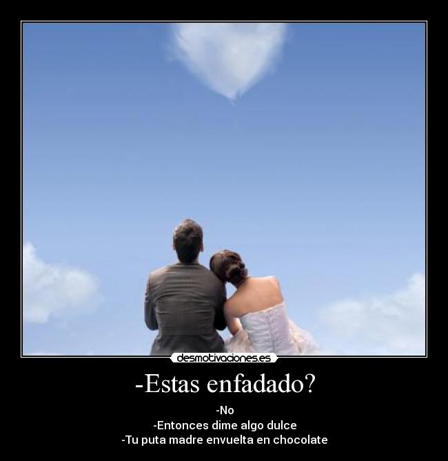 -Estas enfadado? - -No
-Entonces dime algo dulce
-Tu puta madre envuelta en chocolate