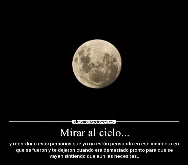 Mirar al cielo... - y recordar a esas personas que ya no están pensando en ese momento en
que se fueron y te dejaron cuando era demasiado pronto para que se
vayan,sintiendo que aun las necesitas..