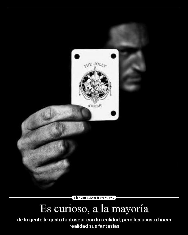 Es curioso, a la mayoría - de la gente le gusta fantasear con la realidad, pero les asusta hacer
realidad sus fantasías