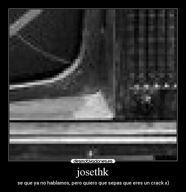 josethk - se que ya no hablamos, pero quiero que sepas que eres un crack x)