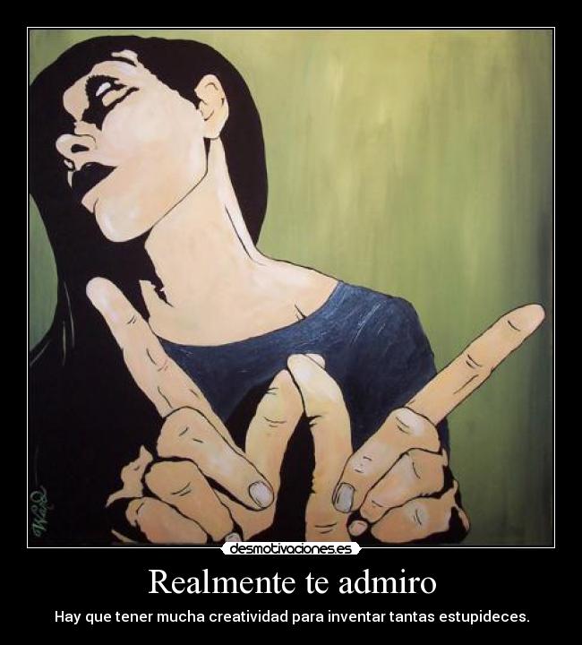 Realmente te admiro - Hay que tener mucha creatividad para inventar tantas estupideces.