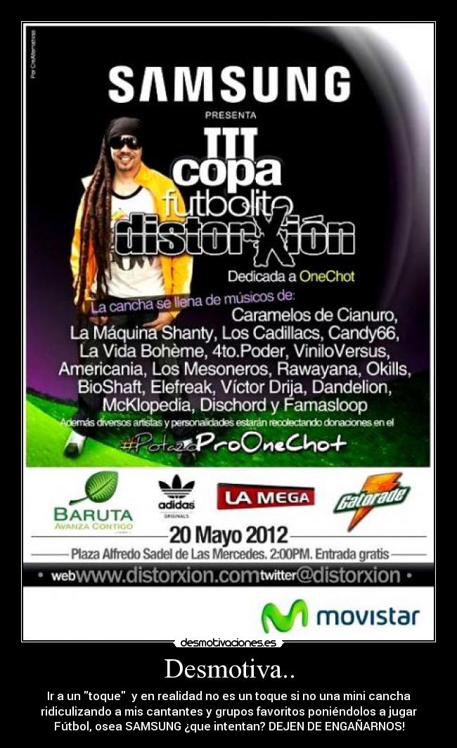 Desmotiva.. - Ir a un toque y en realidad no es un toque si no una mini cancha
ridiculizando a mis cantantes y grupos favoritos poniéndolos a jugar
Fútbol, osea SAMSUNG ¿que intentan? DEJEN DE ENGAÑARNOS!