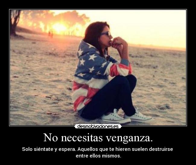 No necesitas venganza. - Solo siéntate y espera. Aquellos que te hieren suelen destruirse
entre ellos mismos.