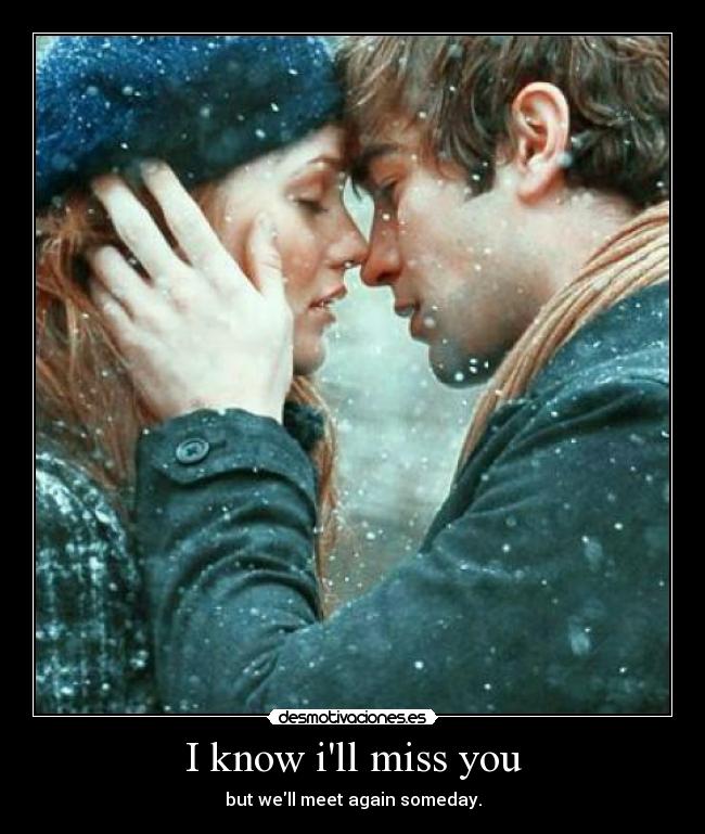 I know ill miss you - but well meet again someday.