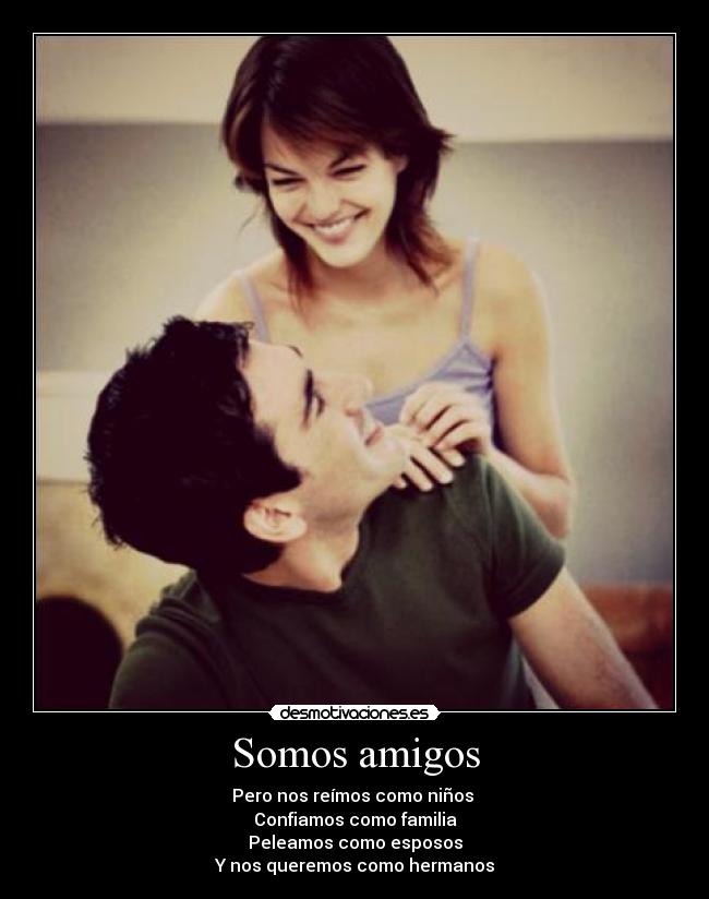 Somos amigos - Pero nos reímos como niños 
Confiamos como familia
Peleamos como esposos
Y nos queremos como hermanos