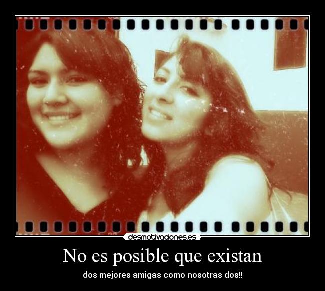 No es posible que existan - dos mejores amigas como nosotras dos!!