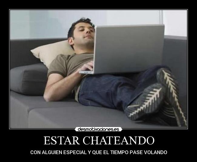 ESTAR CHATEANDO - CON ALGUIEN ESPECIAL Y QUE EL TIEMPO PASE VOLANDO