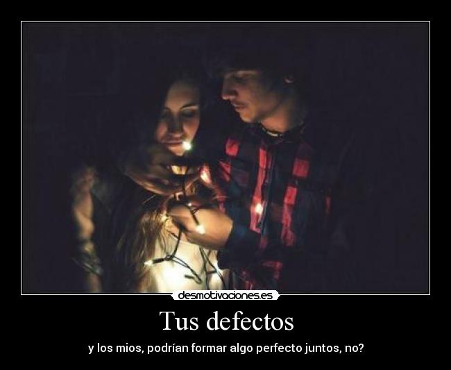 Tus defectos - y los mios, podrían formar algo perfecto juntos, no?