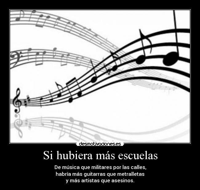 Si hubiera más escuelas - De música que militares por las calles,
habría más guitarras que metralletas
y más artistas que asesinos.