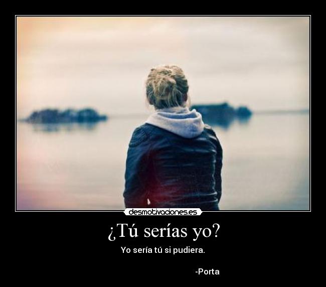 ¿Tú serías yo? - Yo sería tú si pudiera.
-Porta
