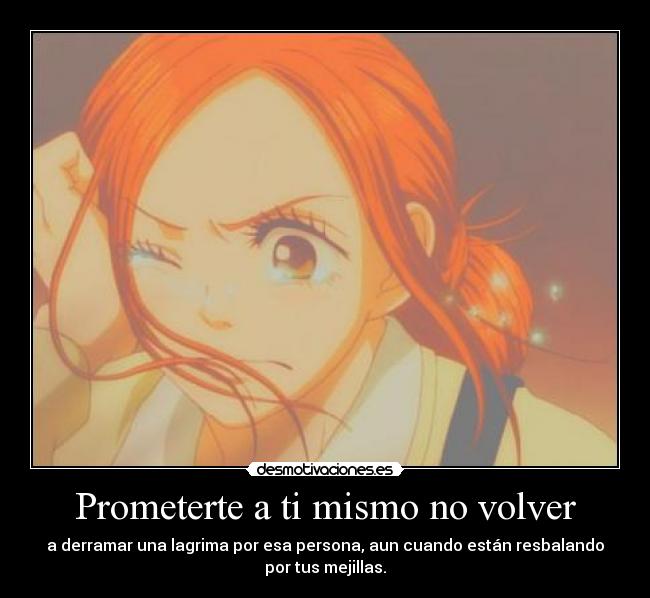 Prometerte a ti mismo no volver - a derramar una lagrima por esa persona, aun cuando están resbalando
por tus mejillas.
