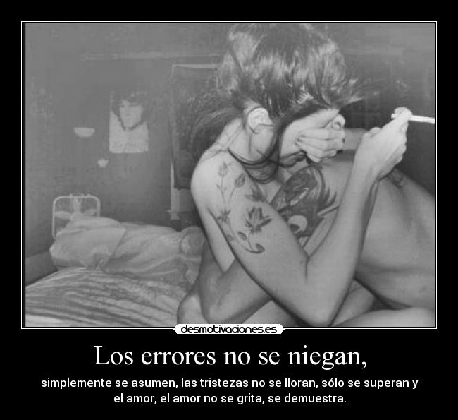 Los errores no se niegan, - simplemente se asumen, las tristezas no se lloran, sólo se superan y
el amor, el amor no se grita, se demuestra.