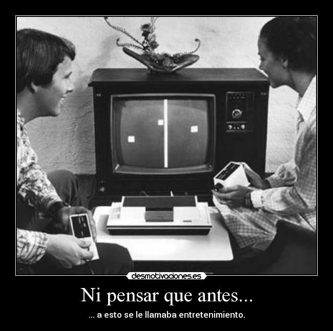 Ni pensar que antes... - ... a esto se le llamaba entretenimiento.