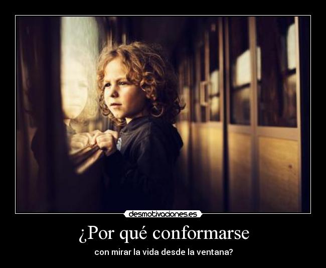 ¿Por qué conformarse - con mirar la vida desde la ventana?