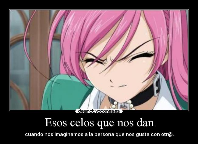 Esos celos que nos dan - cuando nos imaginamos a la persona que nos gusta con otr@.