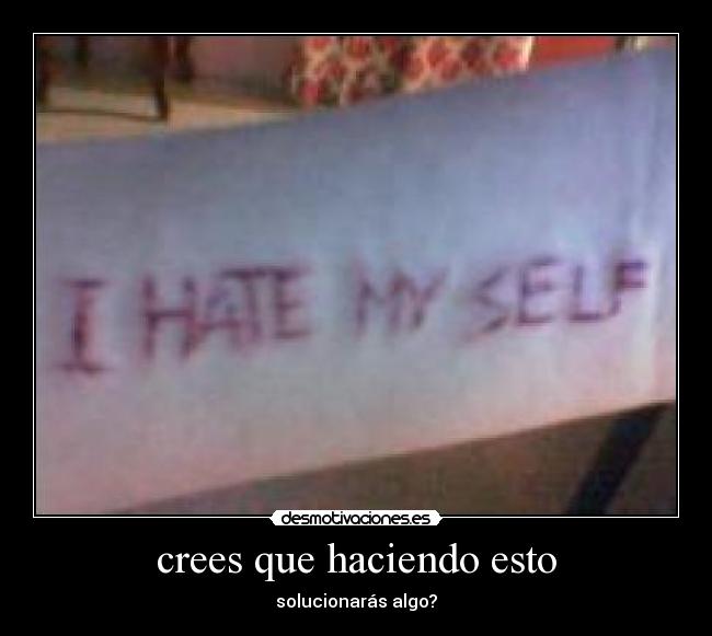 crees que haciendo esto - solucionarás algo?