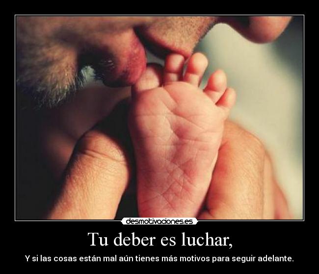 Tu deber es luchar, - Y si las cosas están mal aún tienes más motivos para seguir adelante.