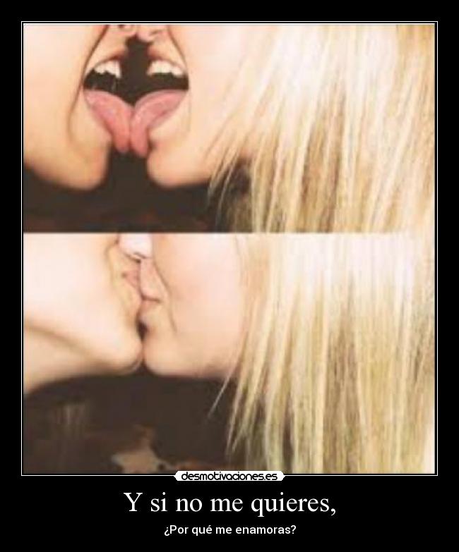 Y si no me quieres, - ¿Por qué me enamoras?