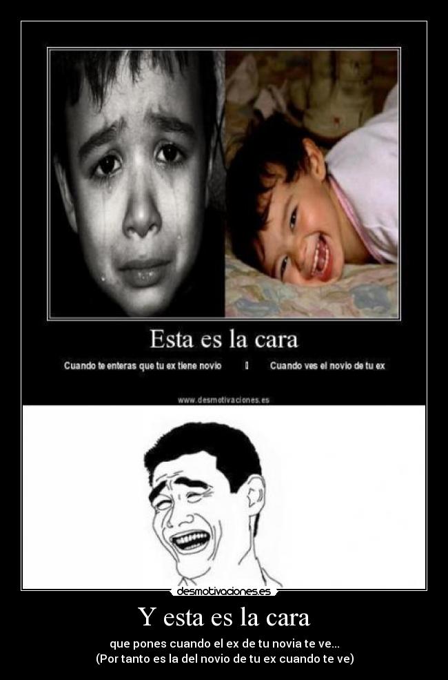 Y esta es la cara - que pones cuando el ex de tu novia te ve...
(Por tanto es la del novio de tu ex cuando te ve)