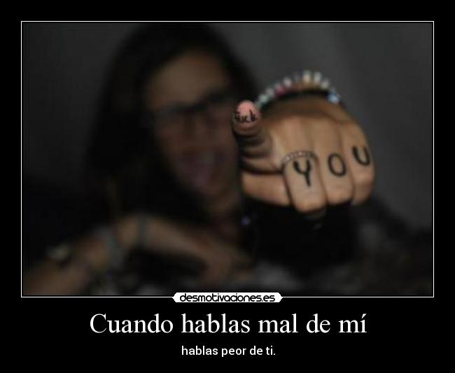 Cuando hablas mal de mí - hablas peor de ti.