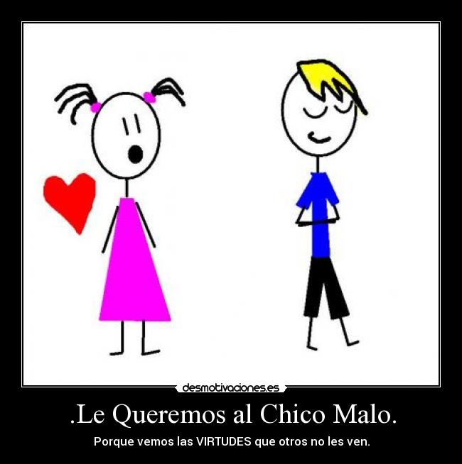.Le Queremos al Chico Malo. - Porque vemos las VIRTUDES que otros no les ven.