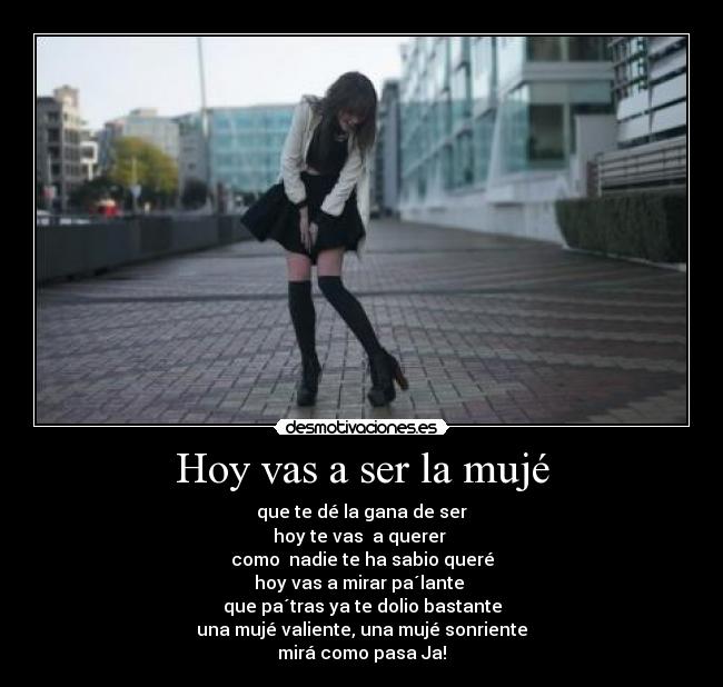 Hoy vas a ser la mujé - que te dé la gana de ser
hoy te vas a querer
como nadie te ha sabio queré
hoy vas a mirar pa´lante
que pa´tras ya te dolio bastante
una mujé valiente, una mujé sonriente
mirá como pasa Ja!