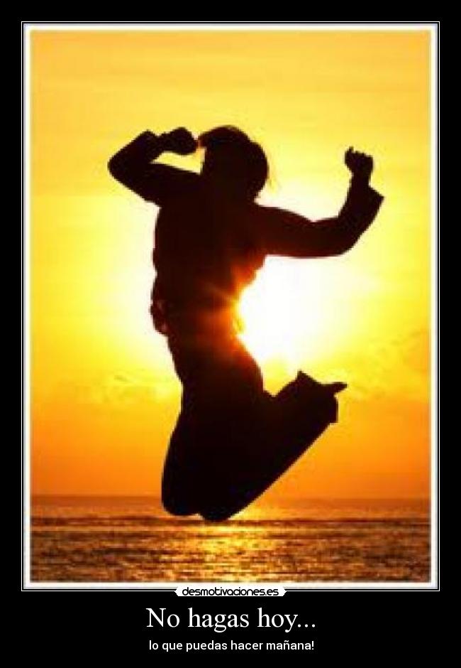 No hagas hoy... - lo que puedas hacer mañana!