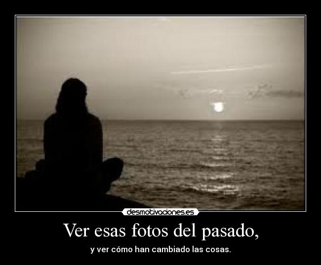 Ver esas fotos del pasado, - y ver cómo han cambiado las cosas.