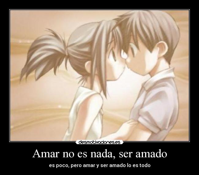 Amar no es nada, ser amado - es poco, pero amar y ser amado lo es todo
