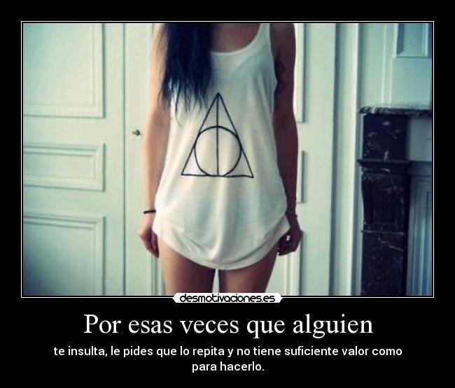 Por esas veces que alguien - te insulta, le pides que lo repita y no tiene suficiente valor como para hacerlo.