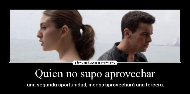 Quien no supo aprovechar - una segunda oportunidad, menos aprovechará una tercera.